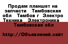 Продам планшет на запчасти - Тамбовская обл., Тамбов г. Электро-Техника » Электроника   . Тамбовская обл.